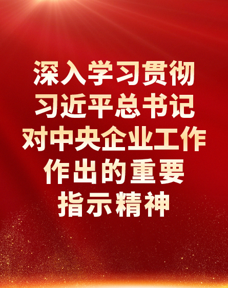 深入学习贯彻习近平总书记对中央企业工作作出的重要指示精神